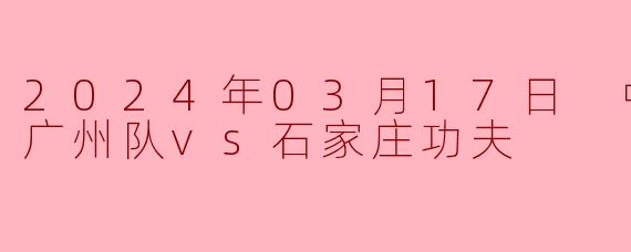 2024年03月17日 中甲联赛 广州队vs石家庄功夫